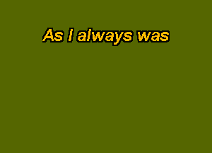 As I always was