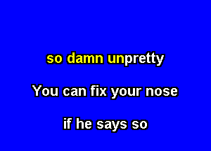 so damn unpretty

You can fix your nose

if he says so