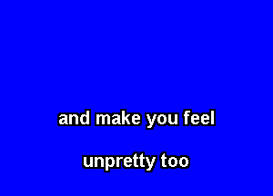 and make you feel

unpretty too