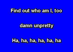 Find out who am I, too

damn unpretty

Ha, ha, ha, ha, ha, ha