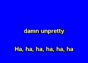 damn unpretty

Ha, ha, ha, ha, ha, ha