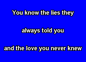You know the lies they

always told you

and the love you never knew