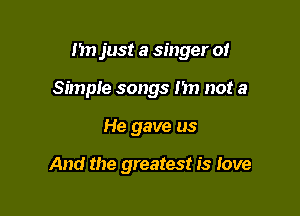 Im just a singer of

Simple songs I'm not a
He gave us

And the greatest is Jove