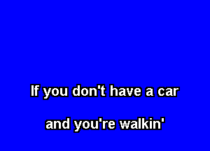 If you don't have a car

and you're walkin'