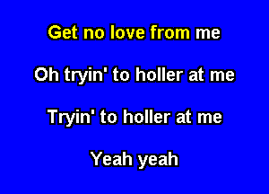 Get no love from me

Oh tryin' to holler at me

Tryin' to holler at me

Yeah yeah