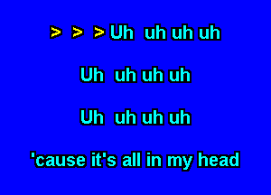 p taUh uhuhuh

Uh uh uh uh

Uh uh uh uh

'cause it's all in my head