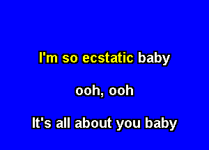 I'm so ecstatic baby

ooh,ooh

It's all about you baby