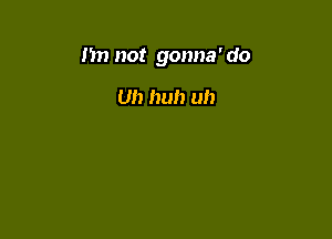 m) not gonna' do

Uh huh uh