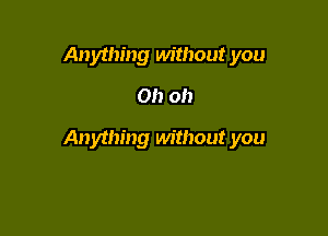 Anything without you
Oh oh

Anything without you