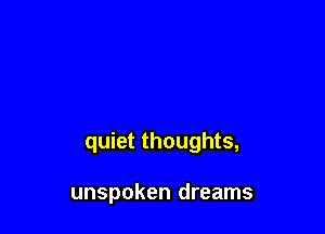 quiet thoughts,

unspoken dreams