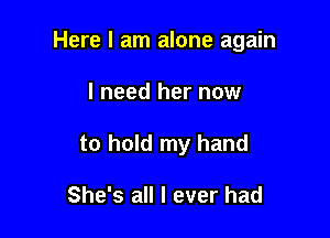 Here I am alone again

I need her now

to hold my hand

She's all I ever had