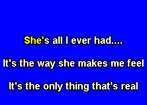 She's all I ever had....

It's the way she makes me feel

It's the only thing that's real