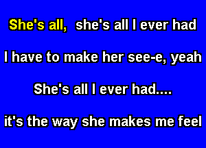 She's all, she's all I ever had
I have to make her see-e, yeah
She's all I ever had....

it's the way she makes me feel