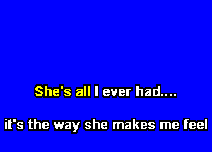 She's all I ever had....

it's the way she makes me feel