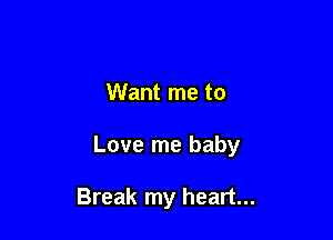 Want me to

Love me baby

Break my heart...