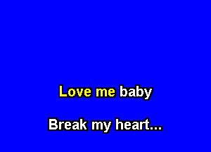 Love me baby

Break my heart...