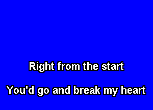 Right from the start

You'd go and break my heart