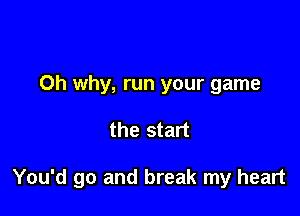 0h why, run your game

the start

You'd go and break my heart