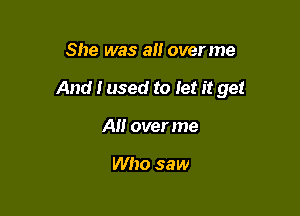 She was an overme

And i used to Jet it get

All over me

Who saw