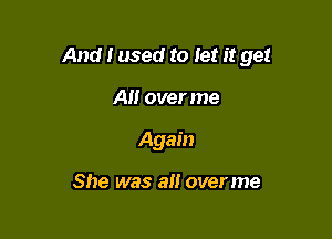 And I used to let it get

A over me
Again

She was alt overme