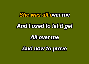 She was an overme

And i used to Jet it get

All over me

And now to prove