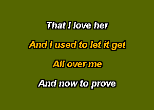 That I love her

And i used to Jet it get

All over me

And now to prove