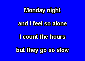 Monday night

and I feel so alone
I count the hours

but they go so slow