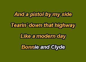 And a pistol by my side

Tearin' down that highway

Like a modem day

Bonnie and Clyde