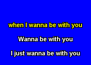 when I wanna be with you

Wanna be with you

ljust wanna be with you