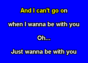 And I can't go on

when I wanna be with you

Oh...

Just wanna be with you