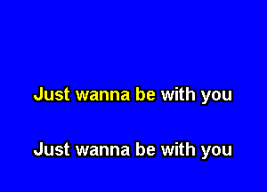 Just wanna be with you

Just wanna be with you