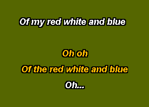 Of my red white and Me

Oh oh
Of the red white and blue
on...