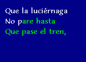 Que la lucifernaga

No pare hasta
Que pase el tren,