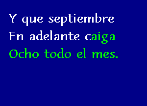 Y que septiembre

En adelante caiga

Ocho todo el mes.