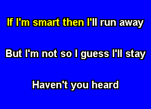 If I'm smart then I'll run away

But I'm not so I guess I'll stay

Haven't you heard