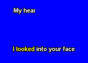 I looked into your face