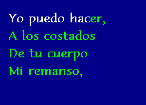 Yo puedo hacer,

A 105 costados
De tu cuerpo
Mi remanso,