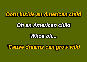 Bom inside an American chm!
Oh an American child

Whoa oh...

'Cause dreams can grow de
