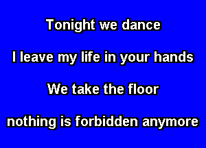 Tonight we dance
I leave my life in your hands

We take the floor

nothing is forbidden anymore