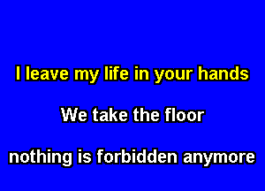 I leave my life in your hands

We take the floor

nothing is forbidden anymore