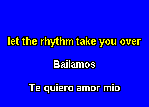 let the rhythm take you over

Bailamos

Te quiero amor mio