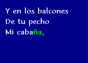 Y en los balcones

De tu pecho

Mi cabafla,