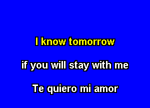 I know tomorrow

if you will stay with me

Te quiero mi amor