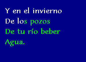 Y en el invierno

De los pozos

De tu rl'o beber
Agua.