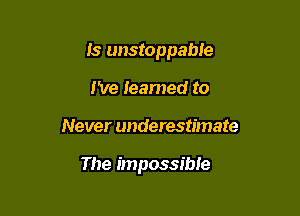 Is unstoppable

I'Ve reamed to
Never underestimate

The impossible