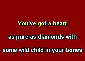 You've got a heart

as pure as diamonds with

some wild child in your bones