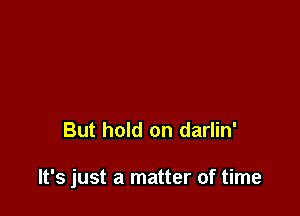 But hold on darlin'

It's just a matter of time