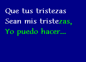 Que tus tristezas
Sean mis tristezas,
Yo puedo hacer...