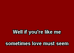 Well if you're like me

sometimes love must seem