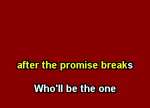 after the promise breaks

Who'll be the one